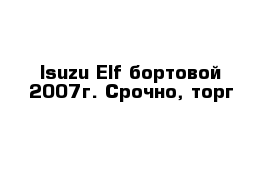 Isuzu Elf бортовой 2007г. Срочно, торг